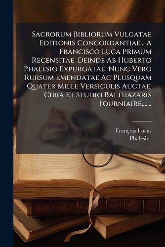 Sacrorum Bibliorum Vulgatae Editionis Concordantiae... A Francisco Luca Primum Recensitae, Deinde Ab Huberto Phalesio Expurgatae, Nunc Vero Rursum Emendatae Ac Plusquam Quater Mille Versiculis Auctae, Cura Et Studio Balthazaris Tourniaire, ......