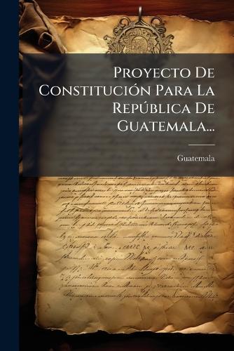 Proyecto De ConstituciÃ3n Para La RepÃ°blica De Guatemala...