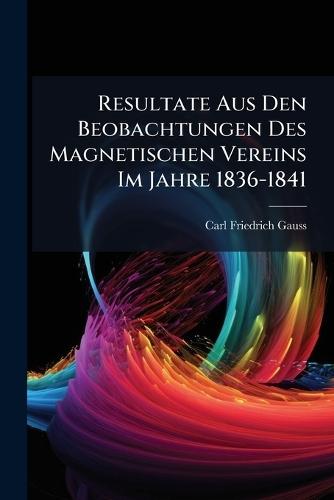 Resultate Aus Den Beobachtungen Des Magnetischen Vereins Im Jahre 1836-1841