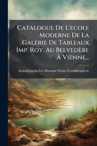 Catalogue De L'ecole Moderne De La Galerie De Tableaux Imp. Roy. Au Belvedère Ã Vienne...