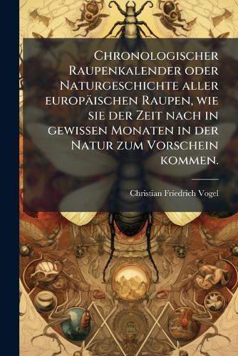 Chronologischer Raupenkalender oder Naturgeschichte aller europäischen Raupen, wie sie der Zeit nach in gewissen Monaten in der Natur zum Vorschein kommen.