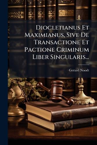 Diocletianus Et Maximianus, Sive De Transactione Et Pactione Criminum Liber Singularis...