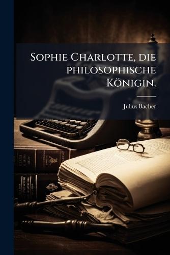 Sophie Charlotte, die philosophische Königin.