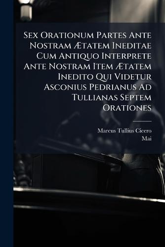 Sex Orationum Partes Ante Nostram Ãtatem Ineditae Cum Antiquo Interprete Ante Nostram Item Ãtatem Inedito Qui Videtur Asconius Pedrianus Ad Tullianas Septem Orationes