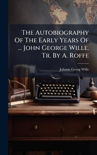 The Autobiography Of The Early Years Of ... John George Wille. Tr. By A. Roffe