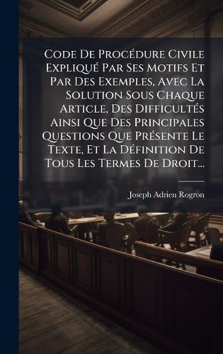 Code De ProcÃ(c)dure Civile ExpliquÃ(c) Par Ses Motifs Et Par Des Exemples, Avec La Solution Sous Chaque Article, Des DifficultÃ(c)s Ainsi Que Des Principales Questions Que PrÃ(c)sente Le Texte, Et La DÃ(c)finition De Tous Les Termes De Droit...