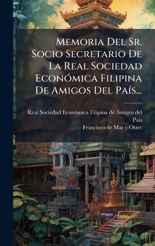 Memoria Del Sr. Socio Secretario De La Real Sociedad EconÃ3mica Filipina De Amigos Del PaÃ-s...