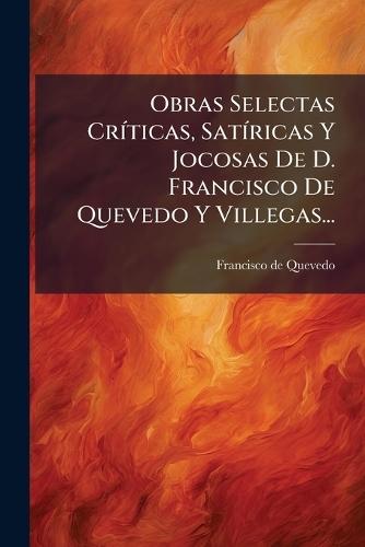 Obras Selectas CrÃ-ticas, SatÃ-ricas Y Jocosas De D. Francisco De Quevedo Y Villegas...