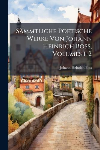 Sämmtliche Poetische Werke Von Johann Heinrich Boss, Volumes 1-2