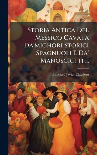 Storia Antica Del Messico Cavata Da'mighori Storici Spagnuoli E Da' Manoscritti ...
