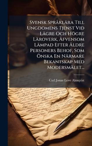 Svensk SprÃ klära Till Ungdomens Tjenst Vid Lägre Och Högre Läroverk, Ãfvensom Lämpad Efter Ãldre Personers Behof, Som Ã-nska En Närmare Bekantskap Med Modersmälet...