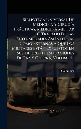 Biblioteca Universal De Medicina Y CirugÃ-a Pràcticas, Medicina Militar Ã"" Tratado De Las Enfermedades AsÃ- Internas Como Externas A Que Los Militares Estàn Expuestos En Sus Diferentes Situaciones De Paz Y Guerra, Volume 1...