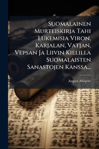 Suomalainen Murteiskirja Tahi Lukemisia Viron, Karjalan, Vatjan, Vepsan Ja Liivin Kielilla Suomalaisten Sanastojen Kanssa...