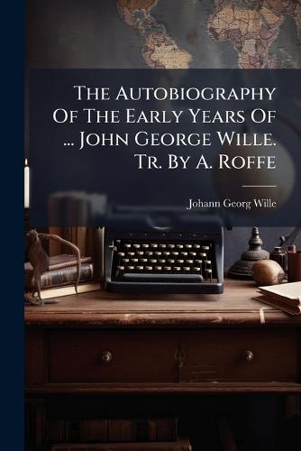 The Autobiography Of The Early Years Of ... John George Wille. Tr. By A. Roffe