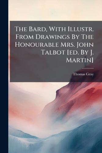 The Bard, With Illustr. From Drawings By The Honourable Mrs. John Talbot [ed. By J. Martin]