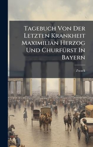 Tagebuch Von Der Letzten Krankheit Maximilian Herzog Und ChurfÃ1/4rst In Bayern