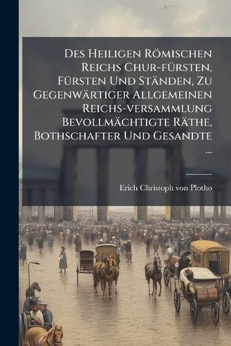 Des Heiligen Römischen Reichs Chur-fÃ1/4rsten, FÃ1/4rsten Und Ständen, Zu Gegenwärtiger Allgemeinen Reichs-versammlung Bevollmächtigte Räthe, Bothschafter Und Gesandte ...