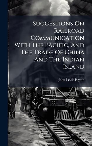 Suggestions On Railroad Communication With The Pacific, And The Trade Of China And The Indian Island