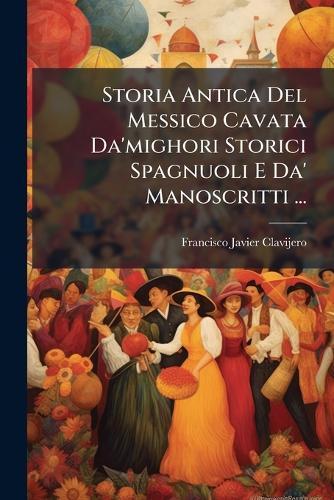 Storia Antica Del Messico Cavata Da'mighori Storici Spagnuoli E Da' Manoscritti ...