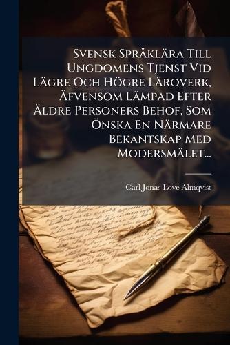 Svensk SprÃ klära Till Ungdomens Tjenst Vid Lägre Och Högre Läroverk, Ãfvensom Lämpad Efter Ãldre Personers Behof, Som Ã-nska En Närmare Bekantskap Med Modersmälet...