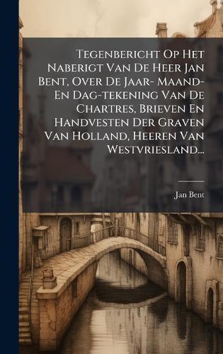 Tegenbericht Op Het Naberigt Van De Heer Jan Bent, Over De Jaar- Maand- En Dag-tekening Van De Chartres, Brieven En Handvesten Der Graven Van Holland, Heeren Van Westvriesland...