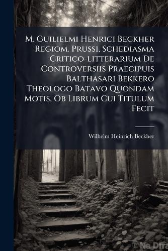 M. Guilielmi Henrici Beckher Regiom. Prussi, Schediasma Critico-litterarium De Controversiis Praecipuis Balthasari Bekkero Theologo Batavo Quondam Motis, Ob Librum Cui Titulum Fecit