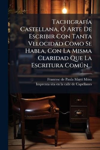 TachigrafÃ-a Castellana, Ã"" Arte De Escribir Con Tanta Velocidad Como Se Habla, Con La Misma Claridad Que La Escritura ComÃ°n...