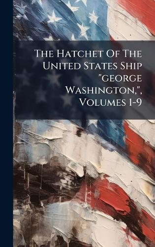 The Hatchet Of The United States Ship ""george Washington,"", Volumes 1-9