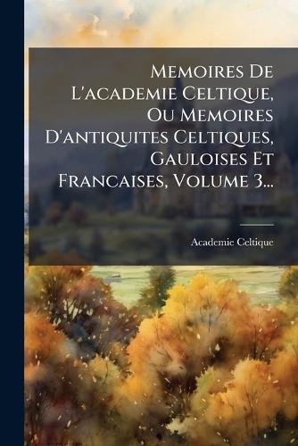 Memoires De L'academie Celtique, Ou Memoires D'antiquites Celtiques, Gauloises Et Francaises, Volume 3...
