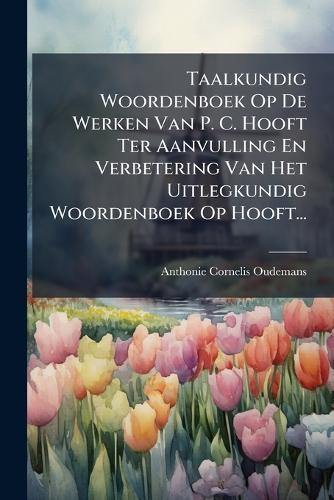 Taalkundig Woordenboek Op De Werken Van P. C. Hooft Ter Aanvulling En Verbetering Van Het Uitlegkundig Woordenboek Op Hooft...