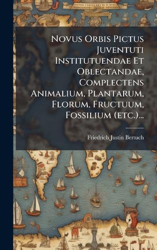Novus Orbis Pictus Juventuti Institutuendae Et Oblectandae, Complectens Animalium, Plantarum, Florum, Fructuum, Fossilium (etc.)...