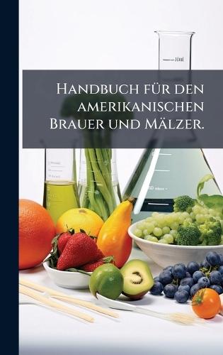 Handbuch fÃ1/4r den amerikanischen Brauer und Mälzer.