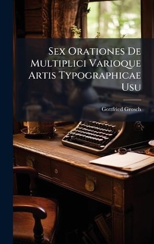 Sex Orationes De Multiplici Varioque Artis Typographicae Usu
