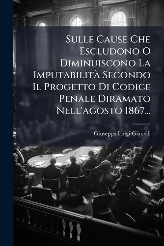 Sulle Cause Che Escludono O Diminuiscono La ImputabilitÃ Secondo Il Progetto Di Codice Penale Diramato Nell'agosto 1867...