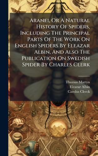 Aranei, Or A Natural History Of Spiders, Including The Principal Parts Of The Work On English Spiders By Eleazar Albin, And Also The Publication On Swedish Spider By Charles Clerk