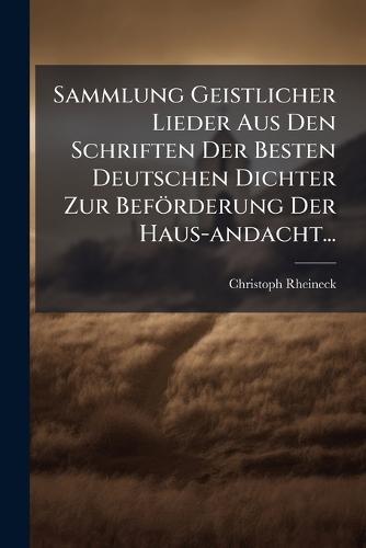 Sammlung Geistlicher Lieder Aus Den Schriften Der Besten Deutschen Dichter Zur Beförderung Der Haus-andacht...