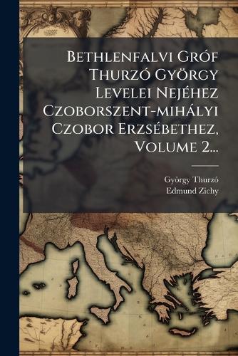 Bethlenfalvi GrÃ3f ThurzÃ3 György Levelei NejÃ(c)hez Czoborszent-mihàlyi Czobor ErzsÃ(c)bethez, Volume 2...