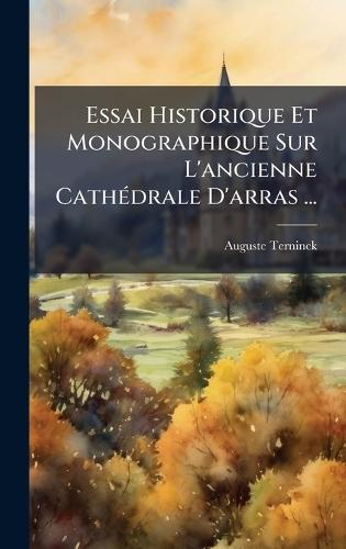 Essai Historique Et Monographique Sur L'ancienne CathÃ(c)drale D'arras ...