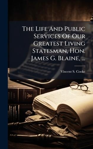 The Life And Public Services Of Our Greatest Living Statesman, Hon. James G. Blaine, ...