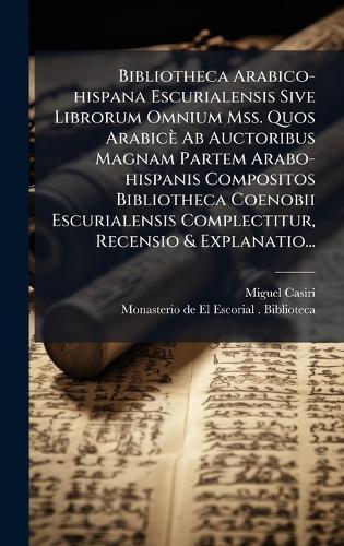 Bibliotheca Arabico-hispana Escurialensis Sive Librorum Omnium Mss. Quos Arabicè Ab Auctoribus Magnam Partem Arabo-hispanis Compositos Bibliotheca Coenobii Escurialensis Complectitur, Recensio & Explanatio...