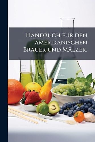 Handbuch fÃ1/4r den amerikanischen Brauer und Mälzer.