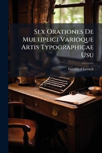 Sex Orationes De Multiplici Varioque Artis Typographicae Usu