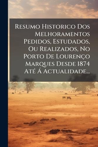 Resumo Historico Dos Melhoramentos Pedidos, Estudados, Ou Realizados, No Porto De Lourenço Marques Desde 1874 AtÃ(c) Ã Actualidade...