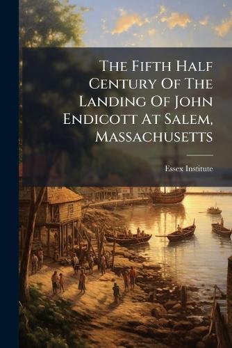 The Fifth Half Century Of The Landing Of John Endicott At Salem, Massachusetts