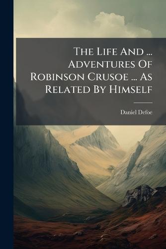 The Life And ... Adventures Of Robinson Crusoe ... As Related By Himself
