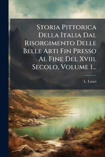 Storia Pittorica Della Italia Dal Risorgimento Delle Belle Arti Fin Presso Al Fine Del Xviii. Secolo, Volume 1...