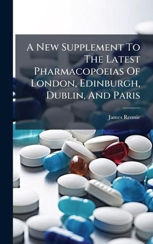A New Supplement To The Latest Pharmacopoeias Of London, Edinburgh, Dublin, And Paris