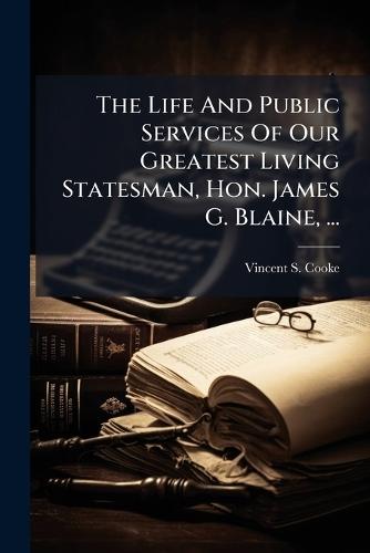 The Life And Public Services Of Our Greatest Living Statesman, Hon. James G. Blaine, ...