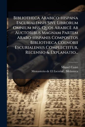 Bibliotheca Arabico-hispana Escurialensis Sive Librorum Omnium Mss. Quos Arabicè Ab Auctoribus Magnam Partem Arabo-hispanis Compositos Bibliotheca Coenobii Escurialensis Complectitur, Recensio & Explanatio...