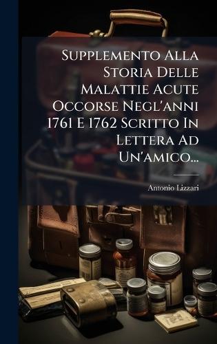 Supplemento Alla Storia Delle Malattie Acute Occorse Negl'anni 1761 E 1762 Scritto In Lettera Ad Un'amico...